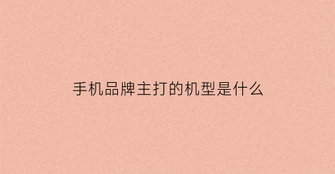 手机品牌主打的机型是什么(各品牌手机主打)