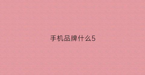 手机品牌什么5(手机品牌什么信)
