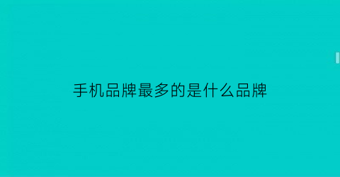 手机品牌最多的是什么品牌(手机最大品牌)