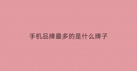 手机品牌最多的是什么牌子(手机品牌最多的国家)