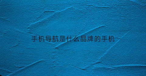手机导航是什么品牌的手机(手机导航有哪些品牌)