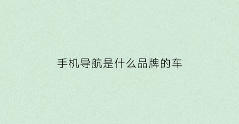 手机导航是什么品牌的车(手机导航介绍)