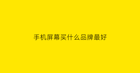 手机屏幕买什么品牌最好(手机屏幕买什么品牌最好的)