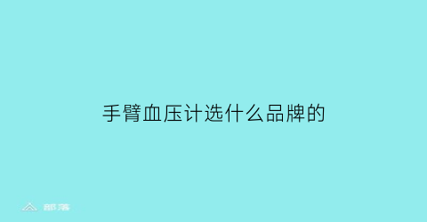手臂血压计选什么品牌的(手臂血压测量仪哪个牌子好)