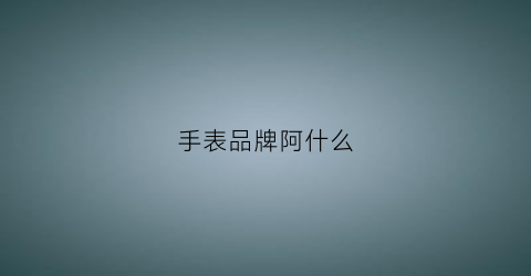 手表品牌阿什么(alyishi什么牌子手表)