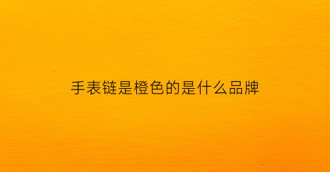 手表链是橙色的是什么品牌(橙色表针的手表)