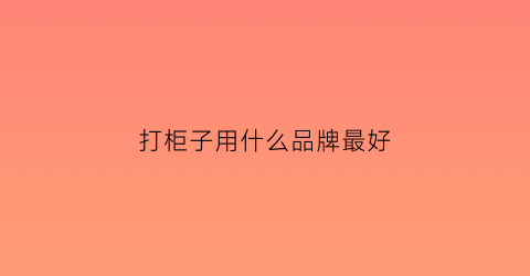 打柜子用什么品牌最好(打柜子用什么木料好)