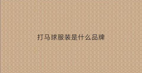 打马球服装是什么品牌(打马球的男装品牌)