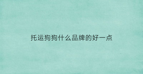 托运狗狗什么品牌的好一点(托运狗狗的物流公司有哪些)