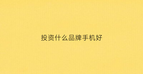 投资什么品牌手机好(投资什么品牌手机好一点)