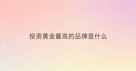 投资黄金最高的品牌是什么(投资黄金最高的品牌是什么呢)