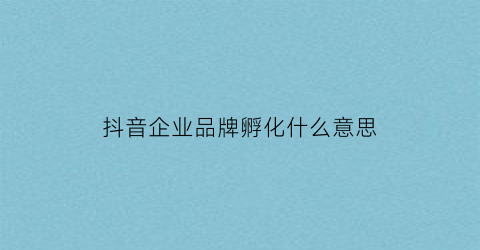 抖音企业品牌孵化什么意思(什么是品牌孵化)