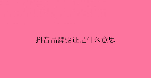 抖音品牌验证是什么意思(抖音认证品牌资质需要什么)