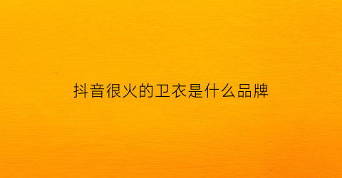 抖音很火的卫衣是什么品牌(抖音很火的卫衣是什么品牌的)