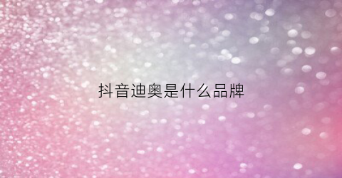 抖音迪奥是什么品牌(迪奥抖音视频)