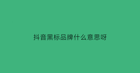 抖音黑标品牌什么意思呀(抖音品牌黑标怎么认证)