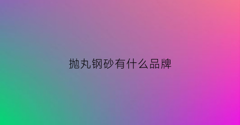抛丸钢砂有什么品牌(钢材抛丸的作用)