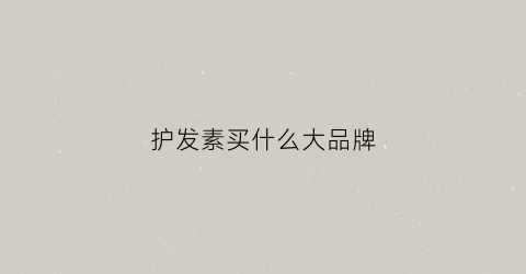 护发素买什么大品牌(护发素哪种牌子好)