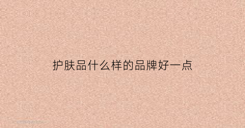 护肤品什么样的品牌好一点(护肤品那种品牌好)