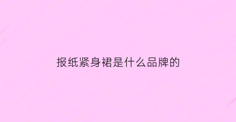 报纸紧身裙是什么品牌的(报纸做的裙子穿起来觉得很方便”)