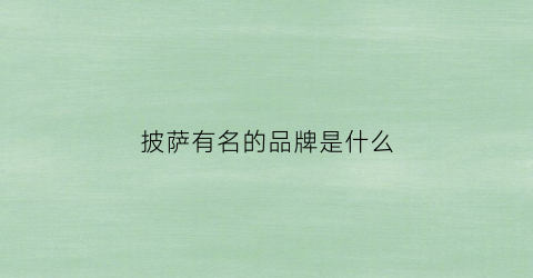 披萨有名的品牌是什么(披萨有名的品牌是什么)