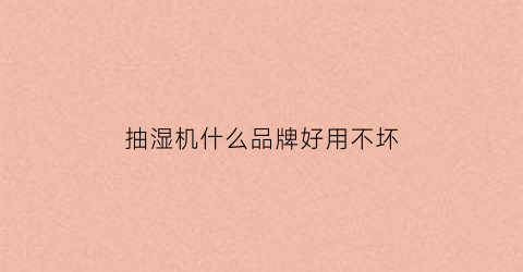 抽湿机什么品牌好用不坏(性价比最高的抽湿机)