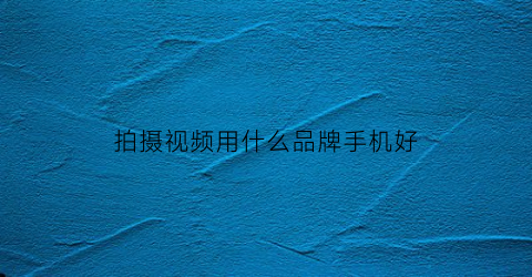 拍摄视频用什么品牌手机好(拍摄视频用什么品牌手机好用)