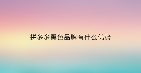 拼多多黑色品牌有什么优势(拼多多黑色品牌有什么优势吗)