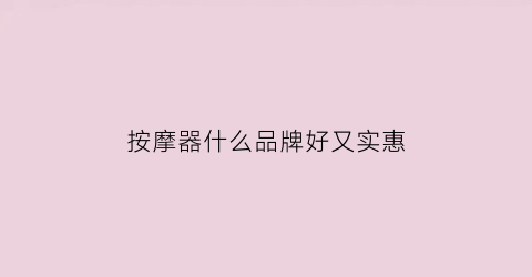 按摩器什么品牌好又实惠(按摩器什么品牌最好)