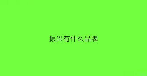 振兴有什么品牌(振兴国产品牌)