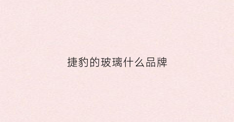 捷豹的玻璃什么品牌(捷豹的玻璃什么品牌质量好)