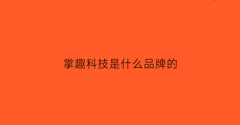 掌趣科技是什么品牌的(掌趣科技官方网站)