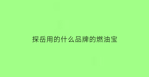 探岳用的什么品牌的燃油宝(大众探岳用什么汽油)