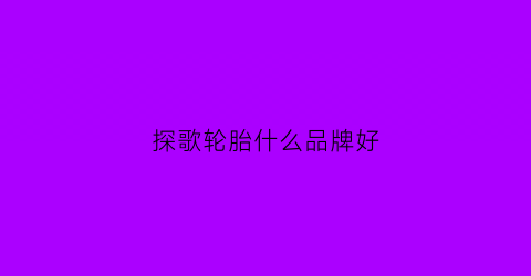 探歌轮胎什么品牌好(探歌轮胎什么品牌好用)