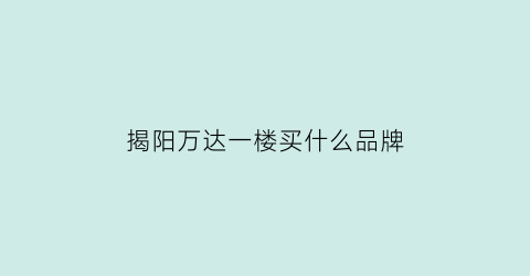 揭阳万达一楼买什么品牌(揭阳万达一楼买什么品牌衣服好)