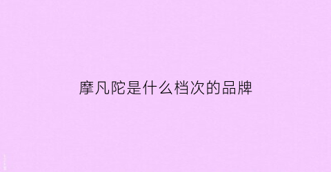 摩凡陀是什么档次的品牌(摩凡陀质量怎么样)