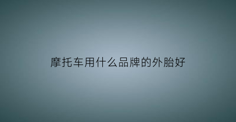 摩托车用什么品牌的外胎好(摩托车用什么品牌的外胎好一点)