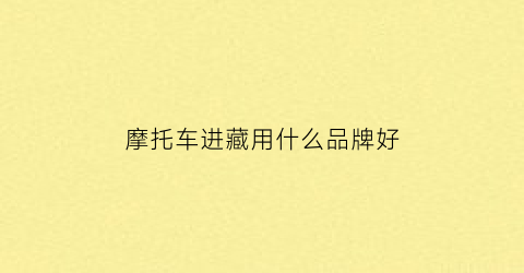 摩托车进藏用什么品牌好(摩托车进藏用什么品牌好用)