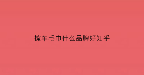 擦车毛巾什么品牌好知乎(擦车毛巾什么品牌好知乎推荐)