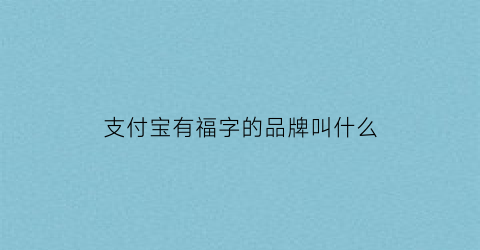 支付宝有福字的品牌叫什么(支付宝有福字的品牌叫什么来着)