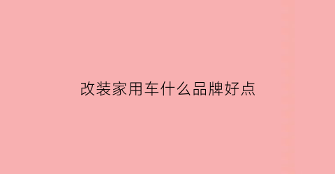 改装家用车什么品牌好点(改装汽车哪个牌子比较好)