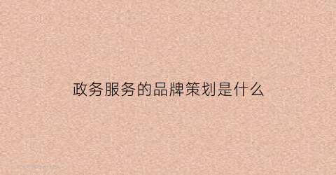 政务服务的品牌策划是什么(政务服务品牌宣传语)
