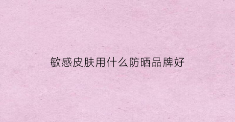 敏感皮肤用什么防晒品牌好