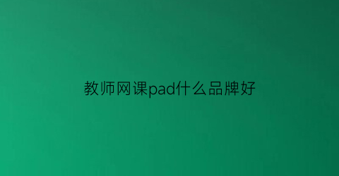 教师网课pad什么品牌好(教师适合用来上网课的平板)