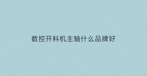 数控开料机主轴什么品牌好(数控开料机主轴什么品牌好用)