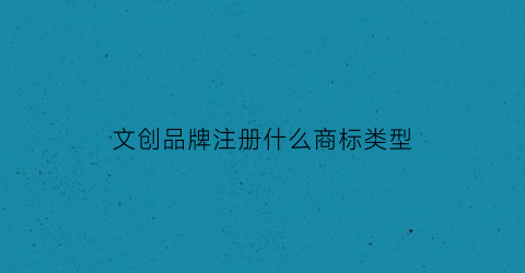 文创品牌注册什么商标类型(文创品牌介绍)