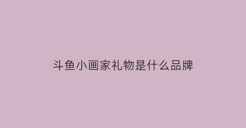 斗鱼小画家礼物是什么品牌(斗鱼小画家礼物是什么品牌的)