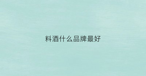 料酒什么品牌最好(料酒什么品牌好)