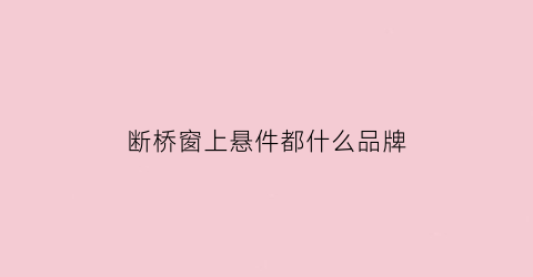 断桥窗上悬件都什么品牌(断桥外开上悬窗安装教程)