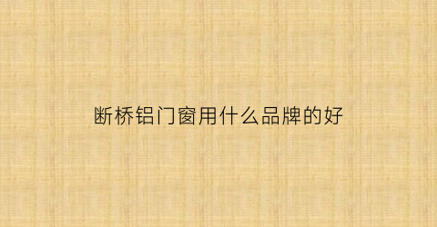 断桥铝门窗用什么品牌的好(断桥铝门窗哪个品牌经济实惠)